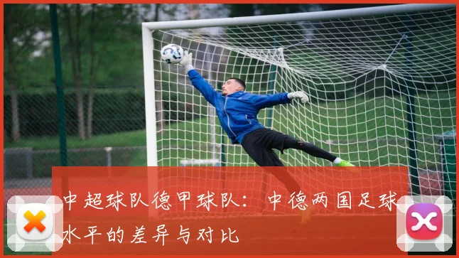 中超球队德甲球队：中德两国足球水平的差异与对比