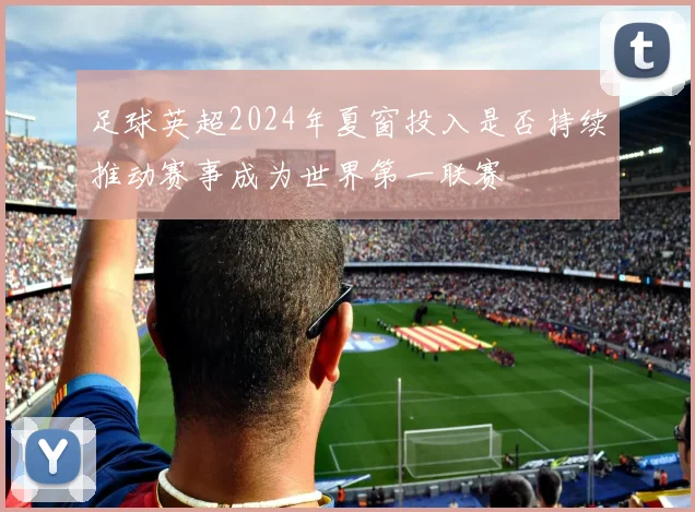 足球英超2024年夏窗投入是否持续推动赛事成为世界第一联赛