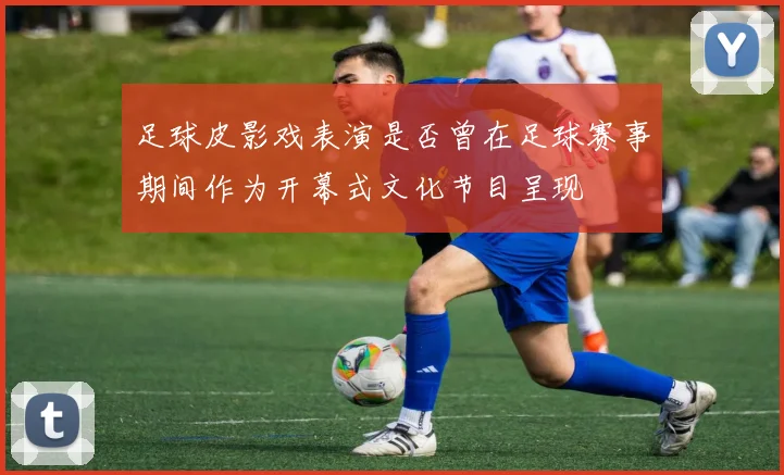 足球皮影戏表演是否曾在足球赛事期间作为开幕式文化节目呈现